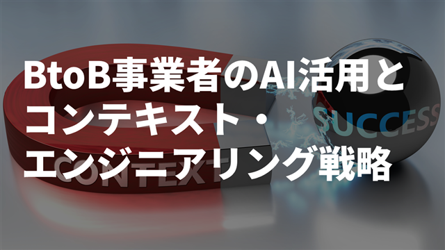 BtoB事業者のAI活用とコンテキスト・エンジニアリング戦略
