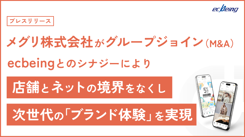 メグリ株式会社がグループジョイン（M&A）。ecbeingとのシナジーにより店舗とネットの境界をなくし、次世代の「ブランド体験」を実現